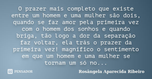 O prazer mais completo que existe entre um homem e uma mulher são dois, quando se faz amor pela primeira vez com o homem dos sonhos e quando briga, tão logo a d... Frase de Rosângela Aparecida Ribeiro.