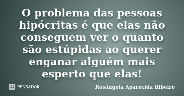 O problema das pessoas hipócritas é que elas não conseguem ver o quanto são estúpidas ao querer enganar alguém mais esperto que elas!... Frase de Rosângela Aparecida Ribeiro.