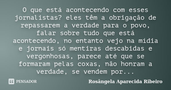 O que está acontecendo com esses jornalistas? eles têm a obrigação de repassarem a verdade para o povo, falar sobre tudo que está acontecendo, no entanto vejo n... Frase de Rosângela Aparecida Ribeiro.