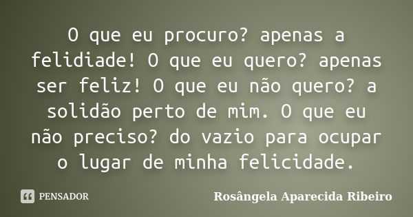 O que eu procuro? apenas a felidiade! O que eu quero? apenas ser feliz! O que eu não quero? a solidão perto de mim. O que eu não preciso? do vazio para ocupar o... Frase de Rosângela Aparecida Ribeiro.