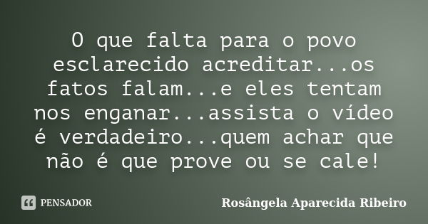 O que falta para o povo esclarecido acreditar...os fatos falam...e eles tentam nos enganar...assista o vídeo é verdadeiro...quem achar que não é que prove ou se... Frase de Rosângela Aparecida Ribeiro.