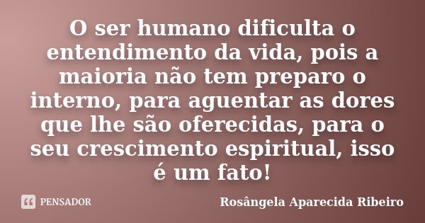 O ser humano dificulta o entendimento da vida, pois a maioria não tem preparo o interno, para aguentar as dores que lhe são oferecidas, para o seu crescimento e... Frase de Rosângela Aparecida Ribeiro.