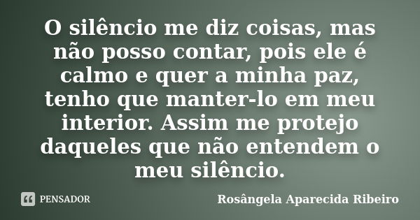 O silêncio me diz coisas, mas não posso contar, pois ele é calmo e quer a minha paz, tenho que manter-lo em meu interior. Assim me protejo daqueles que não ente... Frase de Rosângela Aparecida Ribeiro.