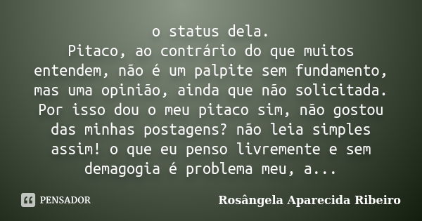 o status dela. Pitaco, ao contrário do que muitos entendem, não é um palpite sem fundamento, mas uma opinião, ainda que não solicitada. Por isso dou o meu pitac... Frase de Rosângela Aparecida Ribeiro.