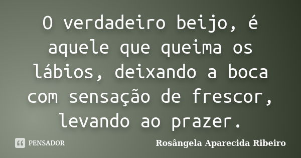 O verdadeiro beijo, é aquele que queima os lábios, deixando a boca com sensação de frescor, levando ao prazer.... Frase de Rosângela Aparecida Ribeiro.