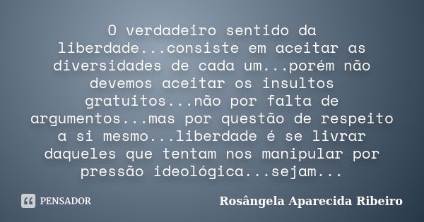 O verdadeiro sentido da liberdade...consiste em aceitar as diversidades de cada um...porém não devemos aceitar os insultos gratuitos...não por falta de argument... Frase de Rosângela Aparecida Ribeiro.