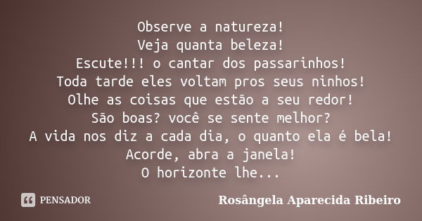 Observe a natureza! Veja quanta beleza! Escute!!! o cantar dos passarinhos! Toda tarde eles voltam pros seus ninhos! Olhe as coisas que estão a seu redor! São b... Frase de Rosângela Aparecida Ribeiro.