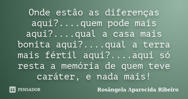 Onde estão as diferenças aqui?....quem pode mais aqui?....qual a casa mais bonita aqui?....qual a terra mais fértil aqui?....aqui só resta a memória de quem tev... Frase de Rosângela Aparecida Ribeiro.