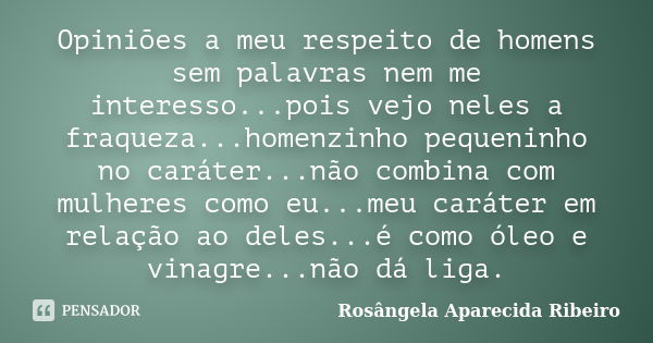 Opiniões a meu respeito de homens sem palavras nem me interesso...pois vejo neles a fraqueza...homenzinho pequeninho no caráter...não combina com mulheres como ... Frase de Rosângela Aparecida Ribeiro.