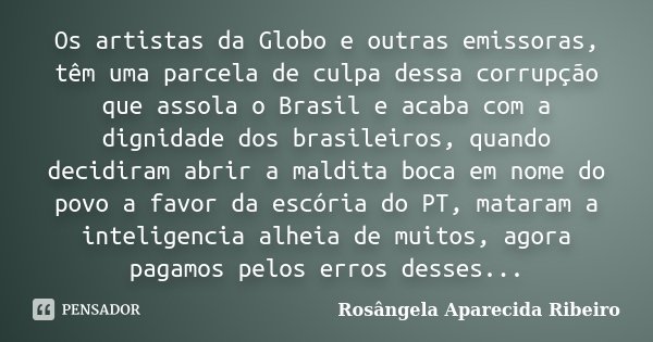 Os artistas da Globo e outras emissoras, têm uma parcela de culpa dessa corrupção que assola o Brasil e acaba com a dignidade dos brasileiros, quando decidiram ... Frase de Rosângela Aparecida Ribeiro.