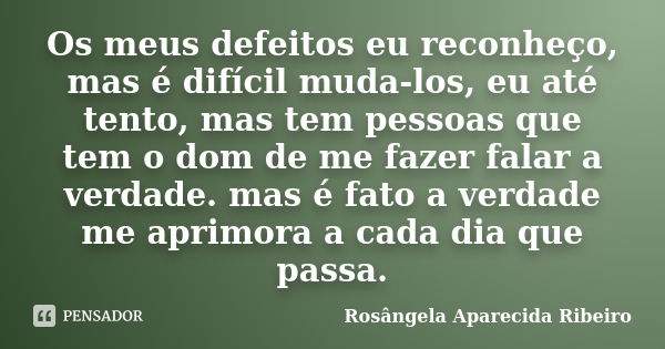 Os meus defeitos eu reconheço, mas é difícil muda-los, eu até tento, mas tem pessoas que tem o dom de me fazer falar a verdade. mas é fato a verdade me aprimora... Frase de Rosângela Aparecida Ribeiro.