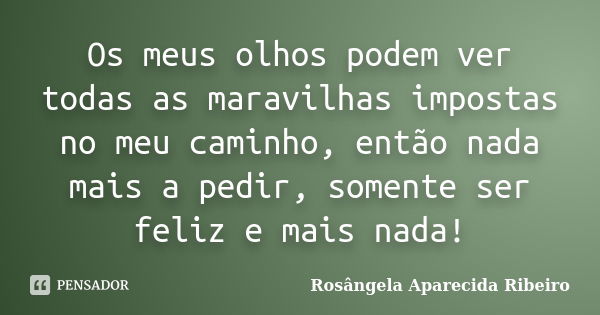 Os meus olhos podem ver todas as maravilhas impostas no meu caminho, então nada mais a pedir, somente ser feliz e mais nada!... Frase de Rosângela Aparecida Ribeiro.