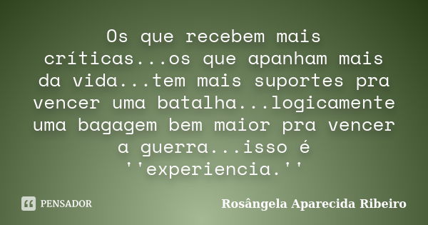 Os que recebem mais críticas...os que apanham mais da vida...tem mais suportes pra vencer uma batalha...logicamente uma bagagem bem maior pra vencer a guerra...... Frase de Rosângela Aparecida Ribeiro.