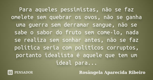 Para aqueles pessimistas, não se faz omelete sem quebrar os ovos, não se ganha uma guerra sem derramar sangue, não se sabe o sabor do fruto sem come-lo, nada se... Frase de Rosângela Aparecida Ribeiro.