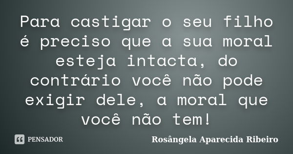 Para castigar o seu filho é preciso que a sua moral esteja intacta, do contrário você não pode exigir dele, a moral que você não tem!... Frase de Rosângela Aparecida Ribeiro.