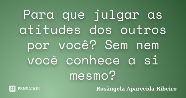 Para que julgar as atitudes dos outros por você? Sem nem você conhece a si mesmo?... Frase de Rosângela Aparecida Ribeiro.