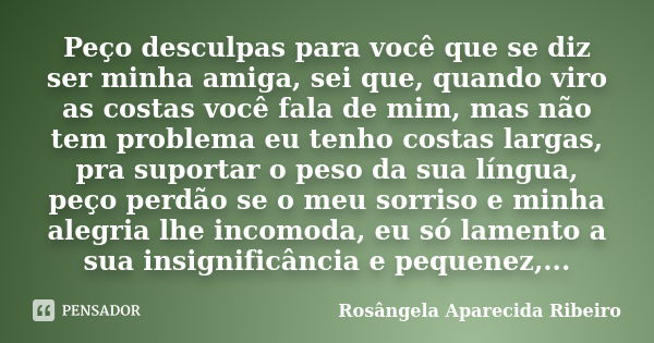 Peço desculpas para você que se diz ser minha amiga, sei que, quando viro as costas você fala de mim, mas não tem problema eu tenho costas largas, pra suportar ... Frase de Rosângela Aparecida Ribeiro.