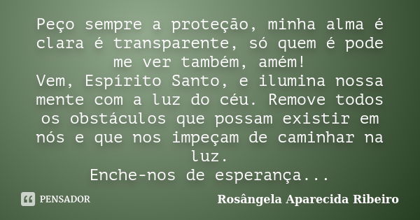 Peço sempre a proteção, minha alma é clara é transparente, só quem é pode me ver também, amém! Vem, Espírito Santo, e ilumina nossa mente com a luz do céu. Remo... Frase de Rosângela Aparecida ribeiro.