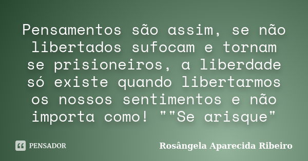 Pensamentos são assim, se não libertados sufocam e tornam se prisioneiros, a liberdade só existe quando libertarmos os nossos sentimentos e não importa como! &q... Frase de Rosângela Aparecida Ribeiro.