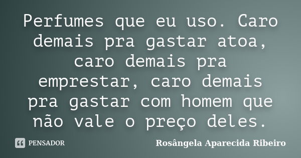 Perfumes que eu uso. Caro demais pra gastar atoa, caro demais pra emprestar, caro demais pra gastar com homem que não vale o preço deles.... Frase de Rosângela Aparecida Ribeiro.