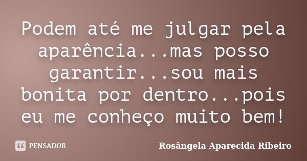 Podem até me julgar pela aparência...mas posso garantir...sou mais bonita por dentro...pois eu me conheço muito bem!... Frase de Rosângela Aparecida Ribeiro.