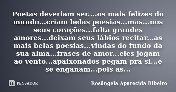 Poetas deveriam ser....os mais felizes do mundo...criam belas poesias...mas...nos seus corações...falta grandes amores...deixam seus lábios recitar...as mais be... Frase de Rosângela Aparecida Ribeiro.