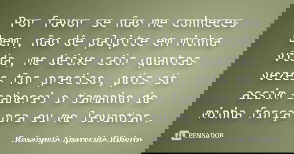 Por favor se não me conheces bem, não dê palpite em minha vida, me deixe cair quantas vezes for preciso, pois só assim saberei o tamanho de minha força pra eu m... Frase de Rosângela Aparecida Ribeiro.