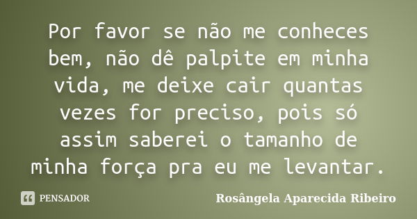 Por favor se não me conheces bem, não dê palpite em minha vida, me deixe cair quantas vezes for preciso, pois só assim saberei o tamanho de minha força pra eu m... Frase de Rosângela Aparecida Ribeiro.