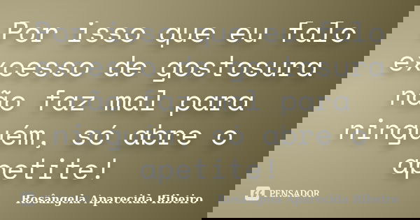 Por isso que eu falo excesso de gostosura não faz mal para ninguém, só abre o apetite!... Frase de Rosângela Aparecida Ribeiro.