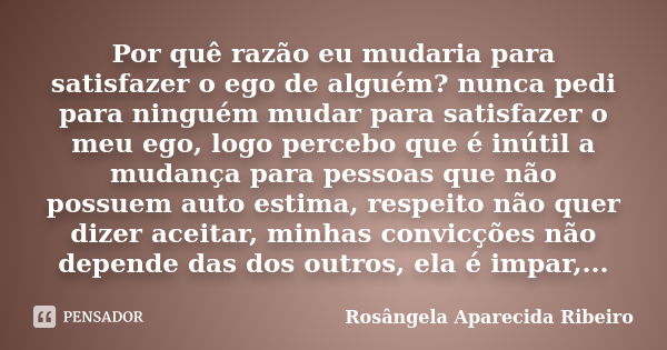 Por quê razão eu mudaria para satisfazer o ego de alguém? nunca pedi para ninguém mudar para satisfazer o meu ego, logo percebo que é inútil a mudança para pess... Frase de Rosângela Aparecida Ribeiro.