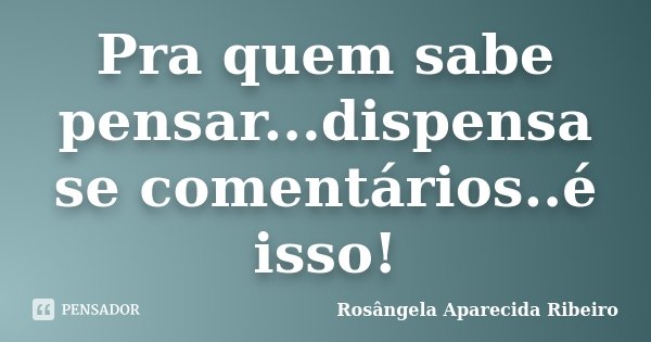 Pra quem sabe pensar...dispensa se comentários..é isso!... Frase de Rosângela Aparecida Ribeiro.