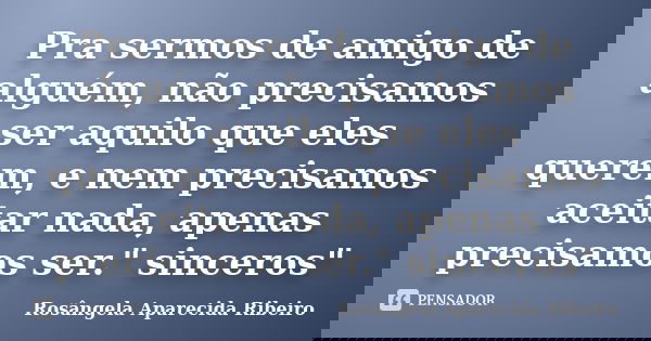 Pra sermos de amigo de alguém, não precisamos ser aquilo que eles querem, e nem precisamos aceitar nada, apenas precisamos ser." sinceros"... Frase de Rosângela Aparecida Ribeiro.