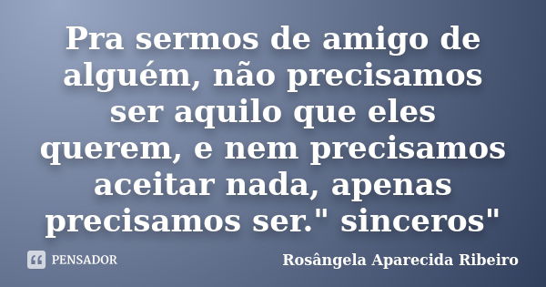 Pra sermos de amigo de alguém, não precisamos ser aquilo que eles querem, e nem precisamos aceitar nada, apenas precisamos ser." sinceros"... Frase de Rosângela Aparecida Ribeiro.