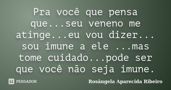 Pra você que pensa que...seu veneno me atinge...eu vou dizer... sou imune a ele ...mas tome cuidado...pode ser que você não seja imune.... Frase de Rosângela Aparecida Ribeiro.