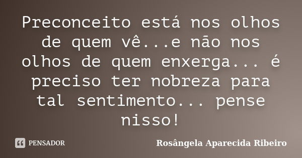 Preconceito está nos olhos de quem vê...e não nos olhos de quem enxerga... é preciso ter nobreza para tal sentimento... pense nisso!... Frase de Rosângela Aparecida Ribeiro.