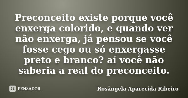 Preconceito existe porque você enxerga colorido, e quando ver não enxerga, já pensou se você fosse cego ou só enxergasse preto e branco? aí você não saberia a r... Frase de Rosângela Aparecida Ribeiro.