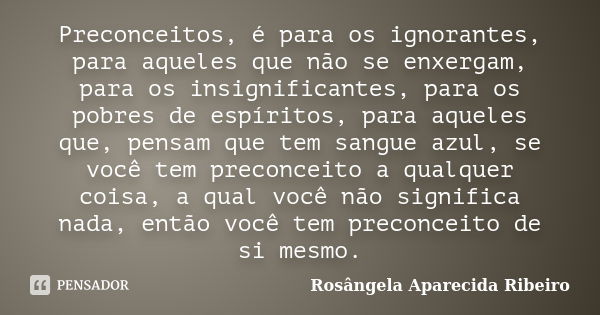 Preconceitos, é para os ignorantes, para aqueles que não se enxergam, para os insignificantes, para os pobres de espíritos, para aqueles que, pensam que tem san... Frase de Rosângela Aparecida Ribeiro.