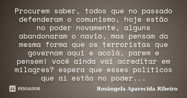 Procurem saber, todos que no passado defenderam o comunismo, hoje estão no poder novamente, alguns abandonaram o navio, mas pensam da mesma forma que os terrori... Frase de Rosângela Aparecida Ribeiro.