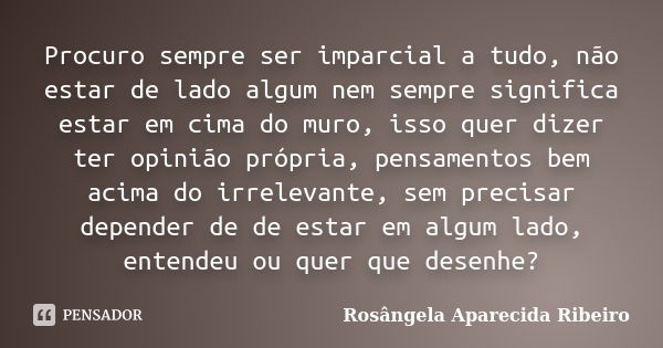 Procuro sempre ser imparcial a tudo, não estar de lado algum nem sempre significa estar em cima do muro, isso quer dizer ter opinião própria, pensamentos bem ac... Frase de Rosângela Aparecida Ribeiro.