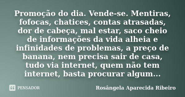 Promoção do dia. Vende-se. Mentiras, fofocas, chatices, contas atrasadas, dor de cabeça, mal estar, saco cheio de informações da vida alheia e infinidades de pr... Frase de Rosângela Aparecida Ribeiro.