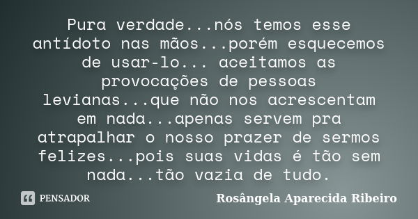 Pura verdade...nós temos esse antídoto nas mãos...porém esquecemos de usar-lo... aceitamos as provocações de pessoas levianas...que não nos acrescentam em nada.... Frase de Rosângela Aparecida Ribeiro.