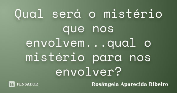 Qual será o mistério que nos envolvem...qual o mistério para nos envolver?... Frase de Rosângela Aparecida Ribeiro.