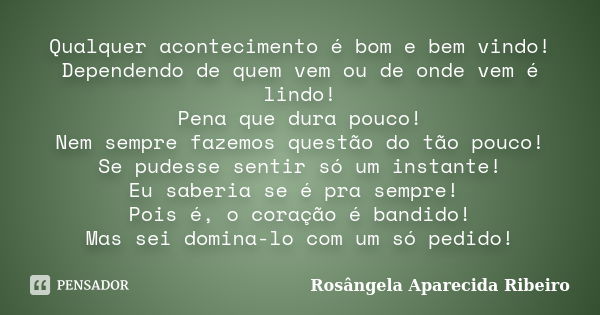 Qualquer acontecimento é bom e bem vindo! Dependendo de quem vem ou de onde vem é lindo! Pena que dura pouco! Nem sempre fazemos questão do tão pouco! Se pudess... Frase de Rosângela Aparecida Ribeiro.