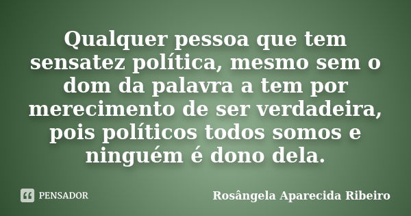 Qualquer pessoa que tem sensatez política, mesmo sem o dom da palavra a tem por merecimento de ser verdadeira, pois políticos todos somos e ninguém é dono dela.... Frase de Rosângela Aparecida Ribeiro.