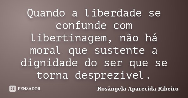 Quando a liberdade se confunde com libertinagem, não há moral que sustente a dignidade do ser que se torna desprezível.... Frase de Rosângela Aparecida Ribeiro.