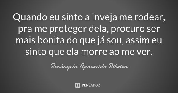 Quando eu sinto a inveja me rodear, pra me proteger dela, procuro ser mais bonita do que já sou, assim eu sinto que ela morre ao me ver.... Frase de Rosângela Aparecida Ribeiro.