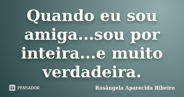 Quando eu sou amiga...sou por inteira...e muito verdadeira.... Frase de Rosângela Aparecida Ribeiro.