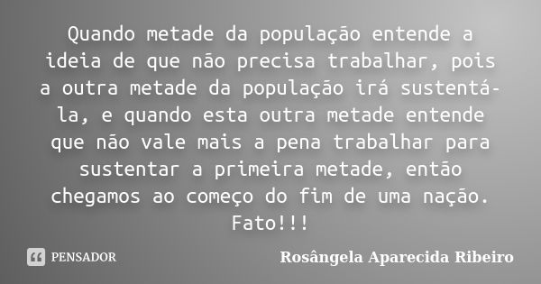 Quando metade da população entende a ideia de que não precisa trabalhar, pois a outra metade da população irá sustentá-la, e quando esta outra metade entende qu... Frase de Rosângela Aparecida Ribeiro.