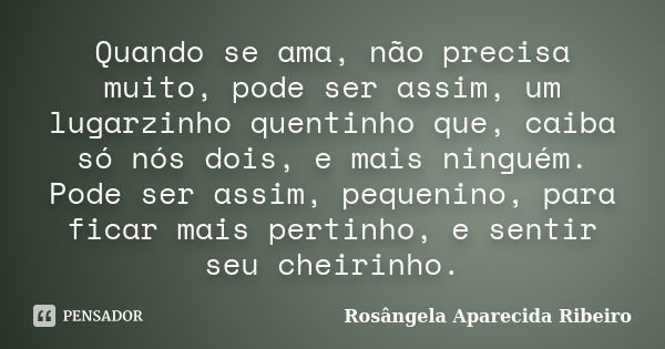 Quando se ama, não precisa muito, pode ser assim, um lugarzinho quentinho que, caiba só nós dois, e mais ninguém. Pode ser assim, pequenino, para ficar mais per... Frase de Rosângela Aparecida Ribeiro.