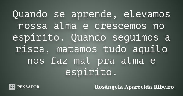 Quando se aprende, elevamos nossa alma e crescemos no espírito. Quando seguimos a risca, matamos tudo aquilo nos faz mal pra alma e espírito.... Frase de Rosângela Aparecida Ribeiro.